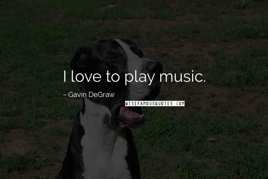 Gavin DeGraw Quotes: I love to play music.