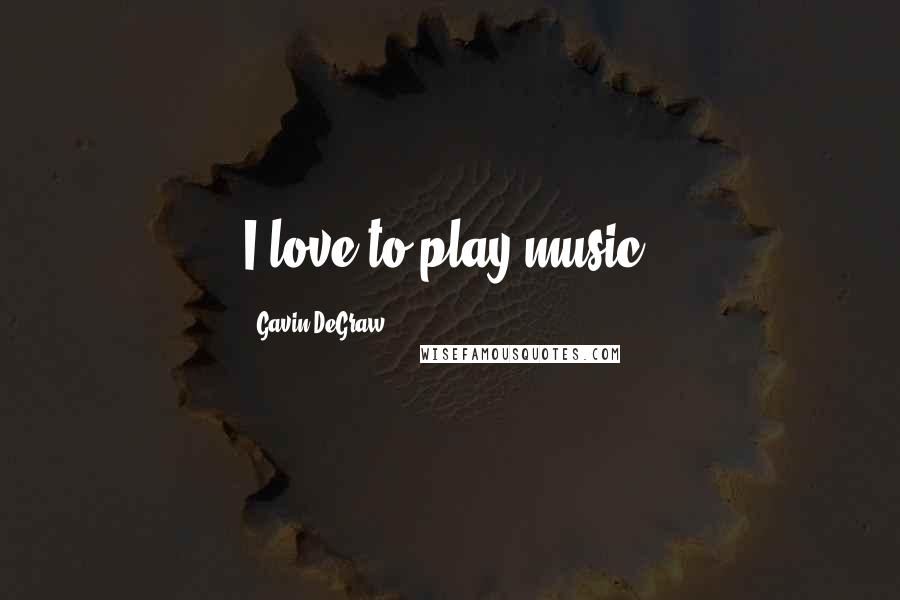 Gavin DeGraw Quotes: I love to play music.