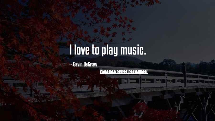 Gavin DeGraw Quotes: I love to play music.