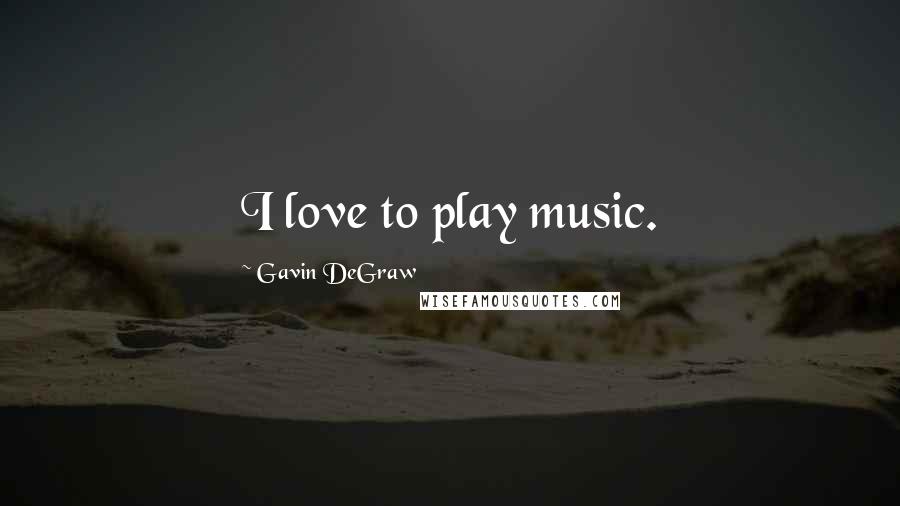 Gavin DeGraw Quotes: I love to play music.