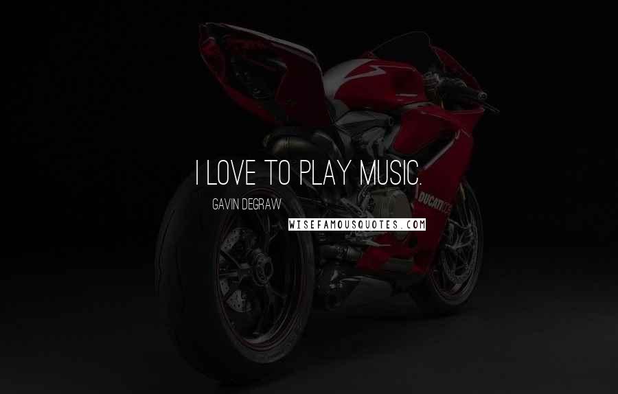 Gavin DeGraw Quotes: I love to play music.