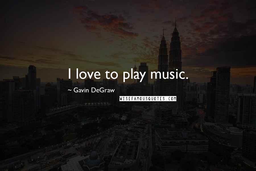 Gavin DeGraw Quotes: I love to play music.