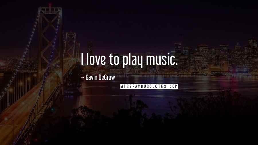 Gavin DeGraw Quotes: I love to play music.