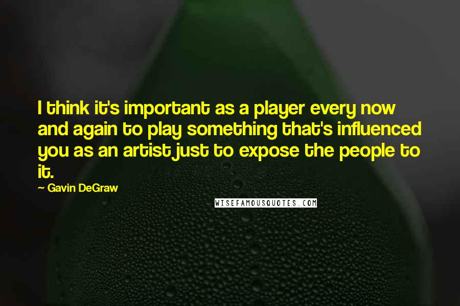 Gavin DeGraw Quotes: I think it's important as a player every now and again to play something that's influenced you as an artist just to expose the people to it.