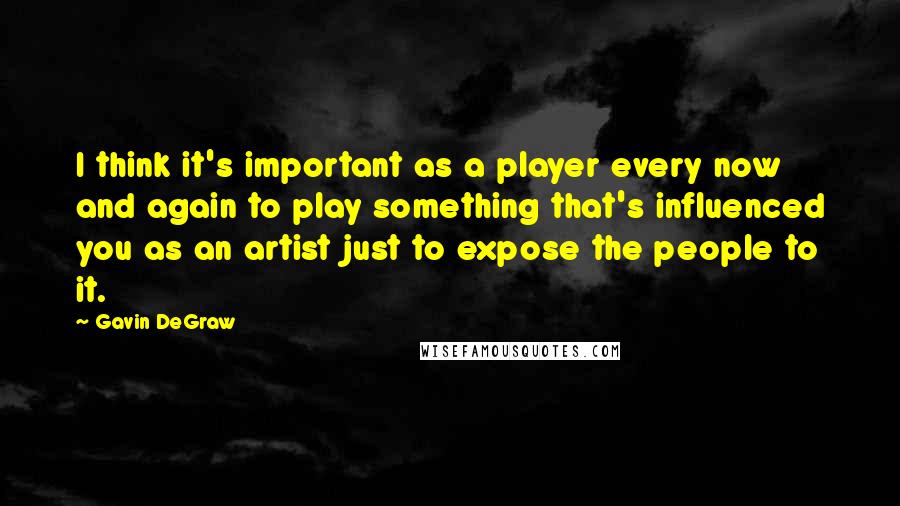 Gavin DeGraw Quotes: I think it's important as a player every now and again to play something that's influenced you as an artist just to expose the people to it.