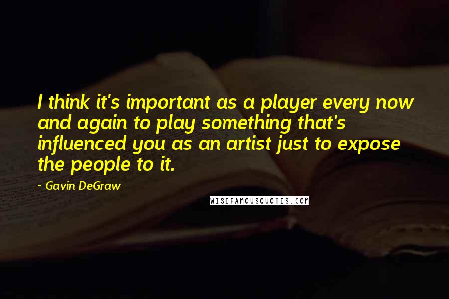 Gavin DeGraw Quotes: I think it's important as a player every now and again to play something that's influenced you as an artist just to expose the people to it.