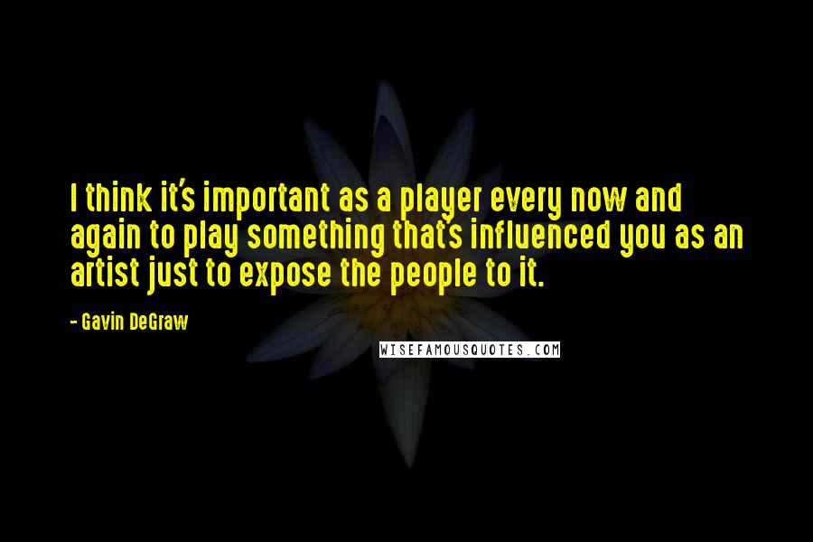 Gavin DeGraw Quotes: I think it's important as a player every now and again to play something that's influenced you as an artist just to expose the people to it.