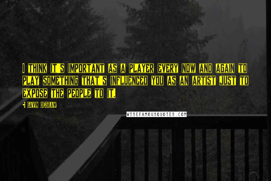 Gavin DeGraw Quotes: I think it's important as a player every now and again to play something that's influenced you as an artist just to expose the people to it.