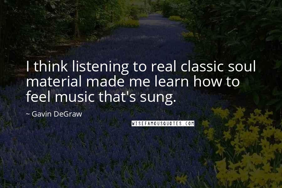 Gavin DeGraw Quotes: I think listening to real classic soul material made me learn how to feel music that's sung.