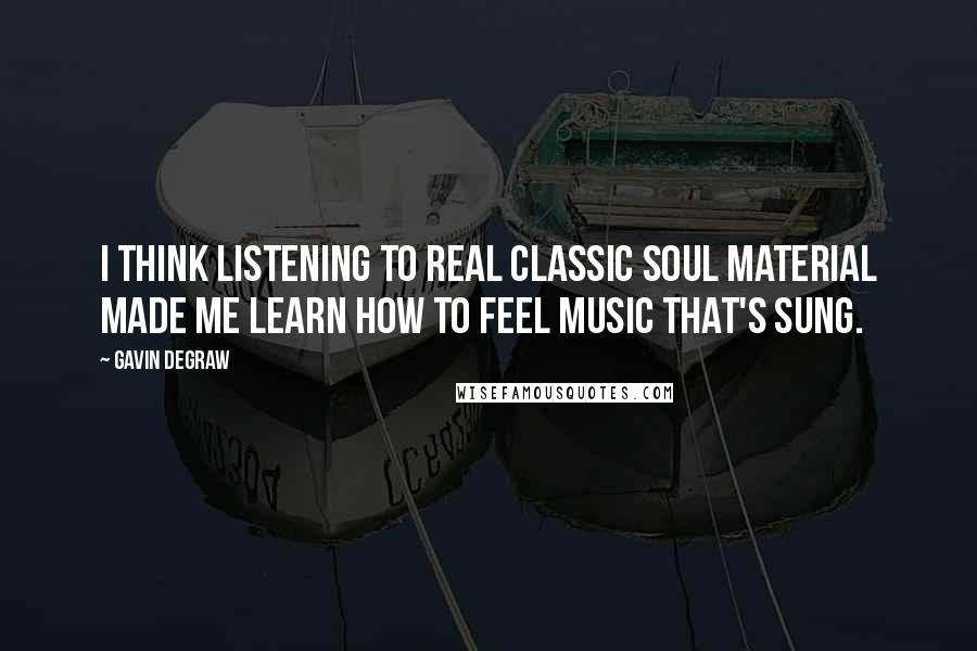 Gavin DeGraw Quotes: I think listening to real classic soul material made me learn how to feel music that's sung.