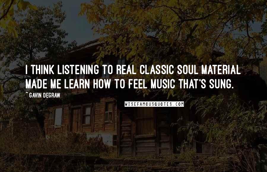 Gavin DeGraw Quotes: I think listening to real classic soul material made me learn how to feel music that's sung.