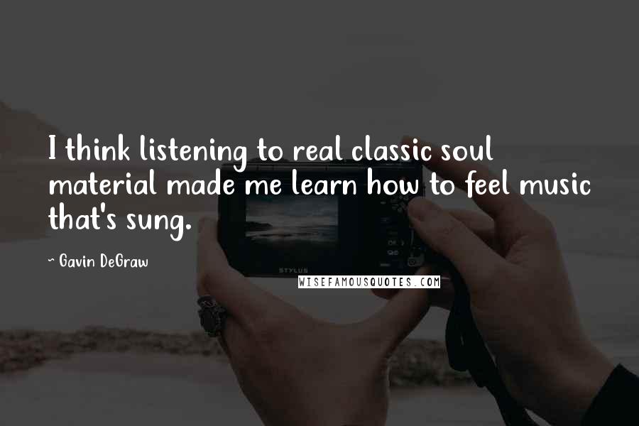 Gavin DeGraw Quotes: I think listening to real classic soul material made me learn how to feel music that's sung.