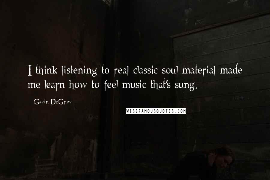 Gavin DeGraw Quotes: I think listening to real classic soul material made me learn how to feel music that's sung.