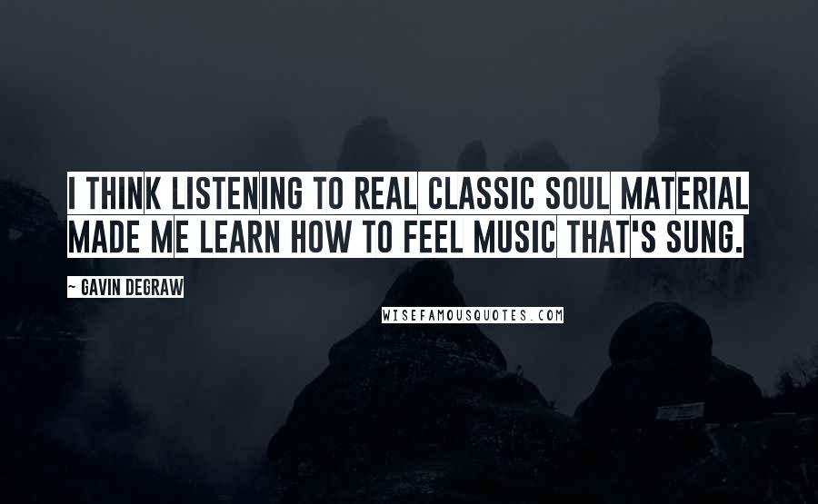 Gavin DeGraw Quotes: I think listening to real classic soul material made me learn how to feel music that's sung.