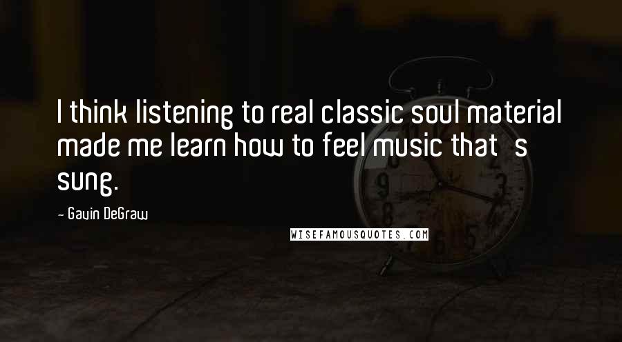 Gavin DeGraw Quotes: I think listening to real classic soul material made me learn how to feel music that's sung.