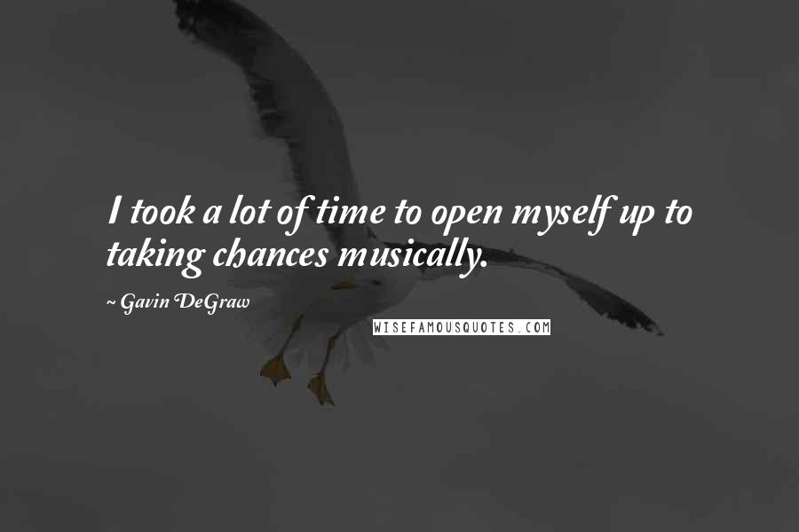 Gavin DeGraw Quotes: I took a lot of time to open myself up to taking chances musically.