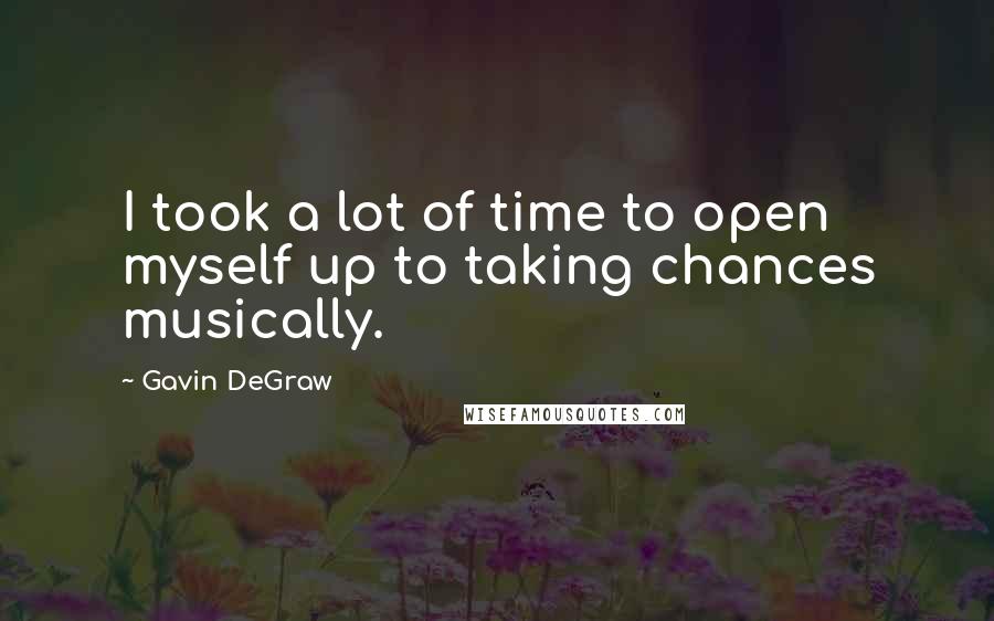 Gavin DeGraw Quotes: I took a lot of time to open myself up to taking chances musically.