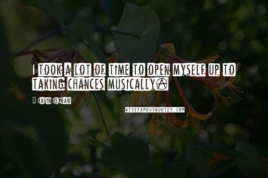 Gavin DeGraw Quotes: I took a lot of time to open myself up to taking chances musically.