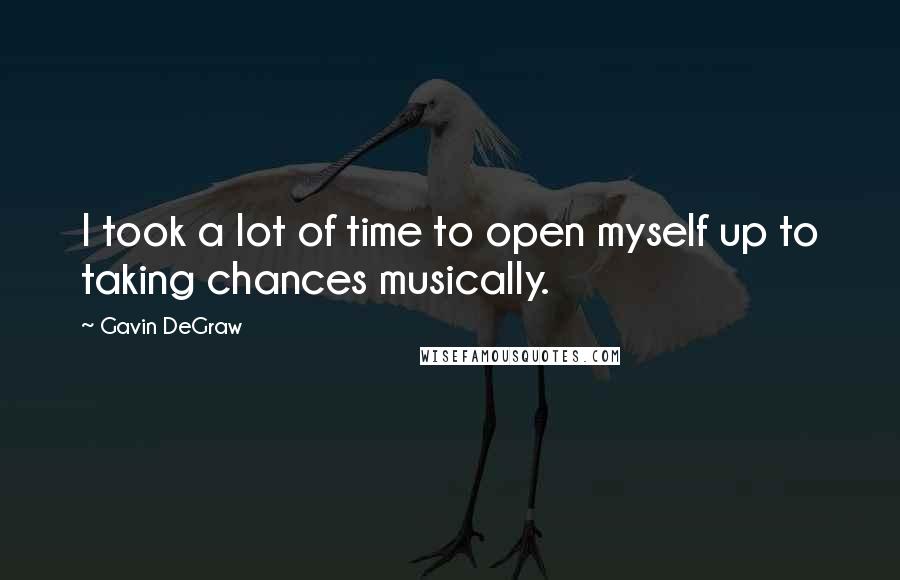 Gavin DeGraw Quotes: I took a lot of time to open myself up to taking chances musically.