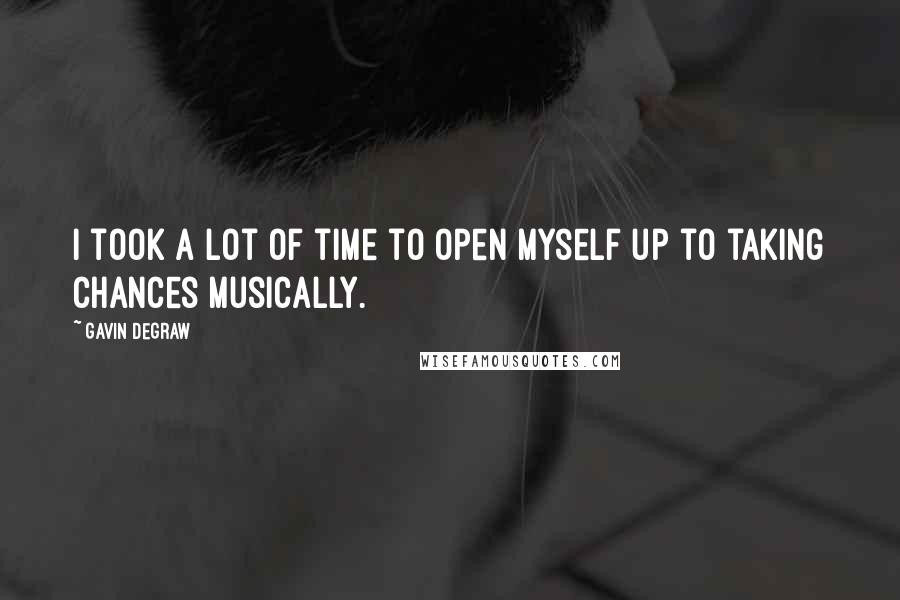 Gavin DeGraw Quotes: I took a lot of time to open myself up to taking chances musically.