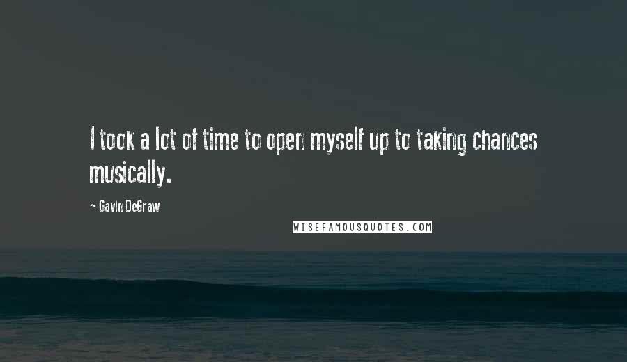 Gavin DeGraw Quotes: I took a lot of time to open myself up to taking chances musically.