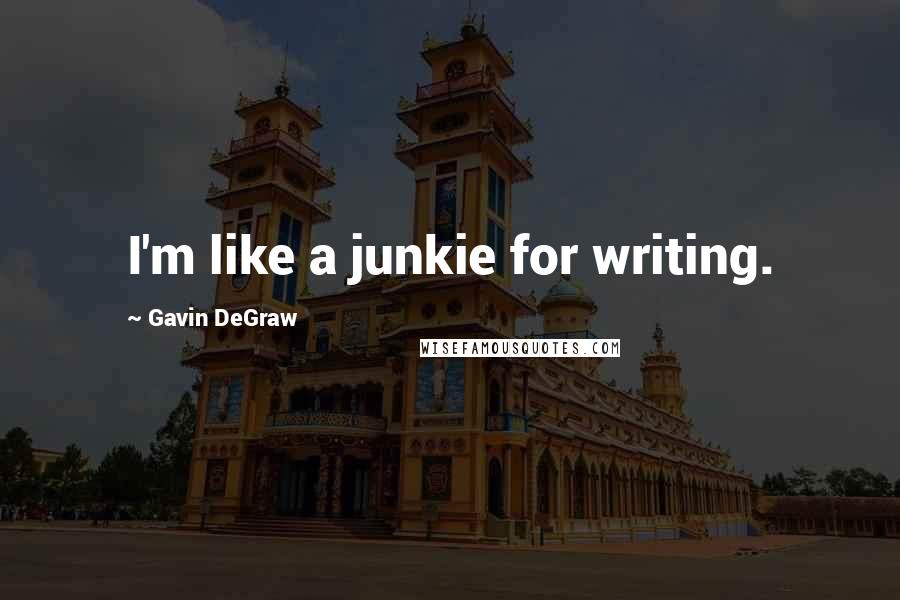 Gavin DeGraw Quotes: I'm like a junkie for writing.