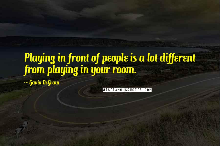 Gavin DeGraw Quotes: Playing in front of people is a lot different from playing in your room.