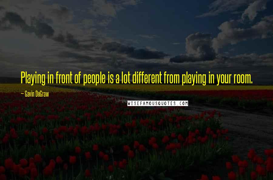 Gavin DeGraw Quotes: Playing in front of people is a lot different from playing in your room.