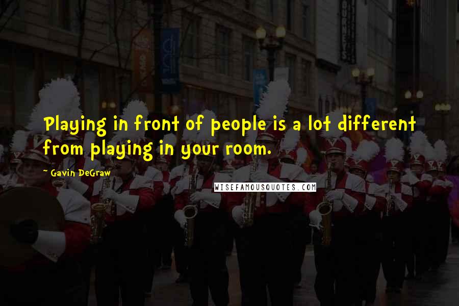 Gavin DeGraw Quotes: Playing in front of people is a lot different from playing in your room.