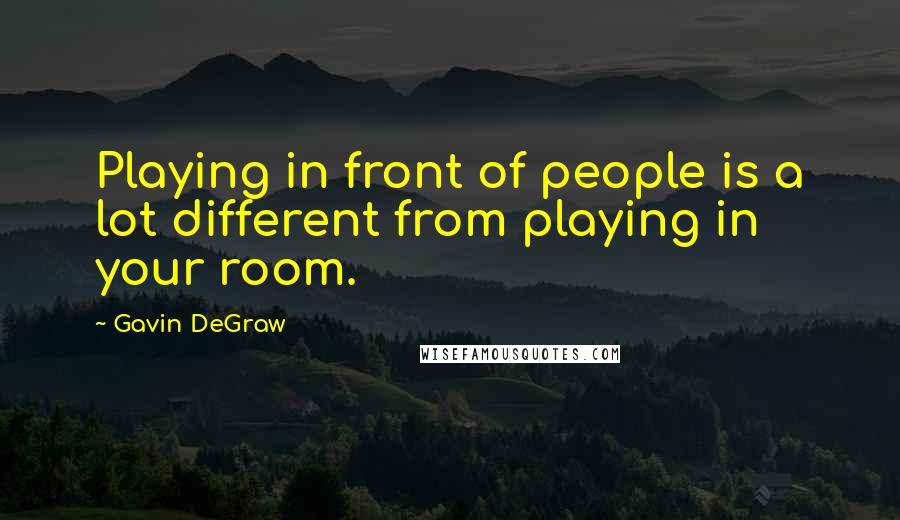 Gavin DeGraw Quotes: Playing in front of people is a lot different from playing in your room.