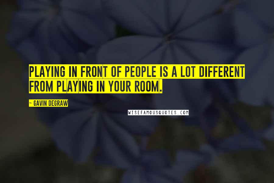 Gavin DeGraw Quotes: Playing in front of people is a lot different from playing in your room.