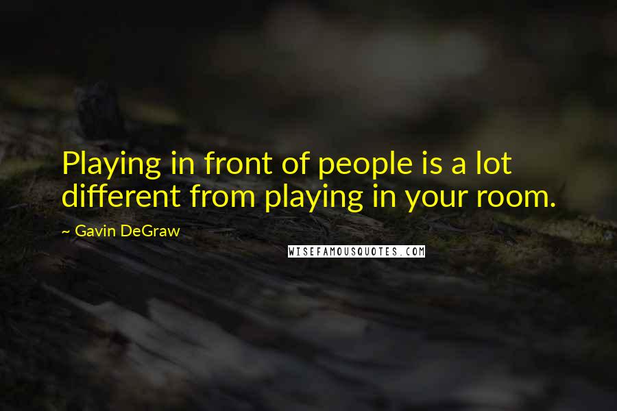 Gavin DeGraw Quotes: Playing in front of people is a lot different from playing in your room.