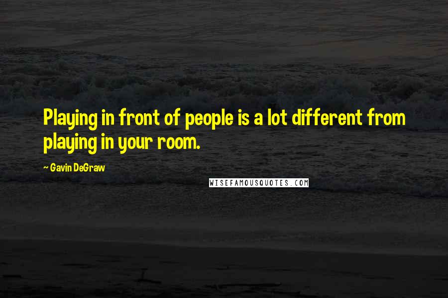 Gavin DeGraw Quotes: Playing in front of people is a lot different from playing in your room.