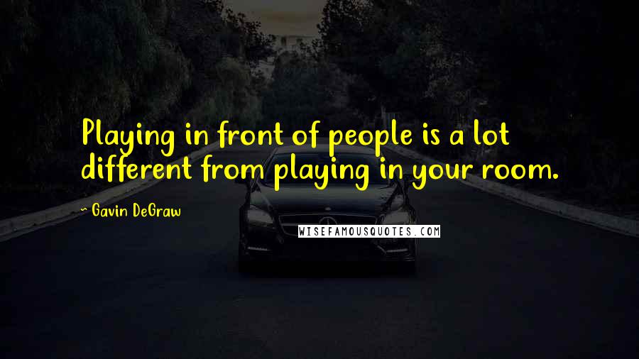 Gavin DeGraw Quotes: Playing in front of people is a lot different from playing in your room.