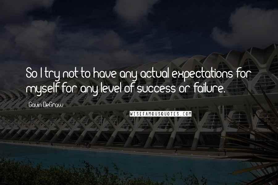 Gavin DeGraw Quotes: So I try not to have any actual expectations for myself for any level of success or failure.