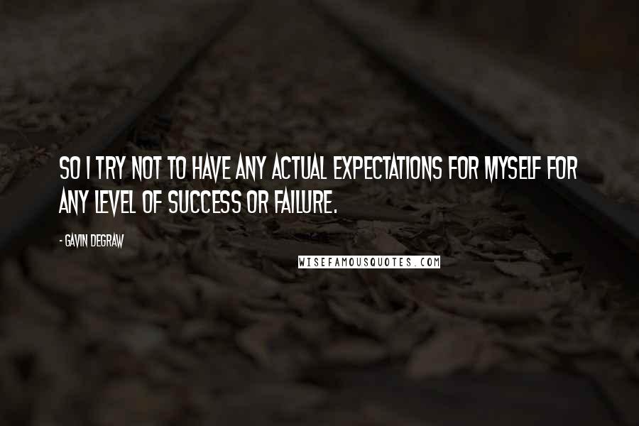 Gavin DeGraw Quotes: So I try not to have any actual expectations for myself for any level of success or failure.