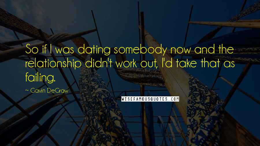 Gavin DeGraw Quotes: So if I was dating somebody now and the relationship didn't work out, I'd take that as failing.