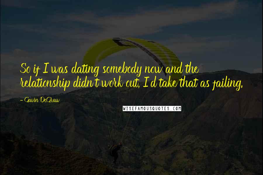 Gavin DeGraw Quotes: So if I was dating somebody now and the relationship didn't work out, I'd take that as failing.