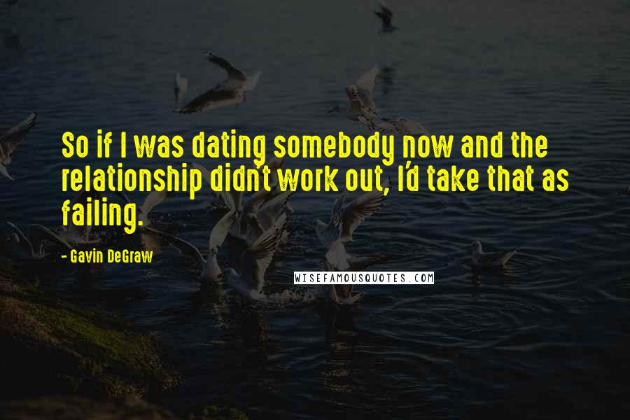 Gavin DeGraw Quotes: So if I was dating somebody now and the relationship didn't work out, I'd take that as failing.