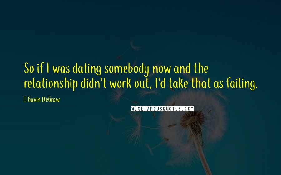 Gavin DeGraw Quotes: So if I was dating somebody now and the relationship didn't work out, I'd take that as failing.