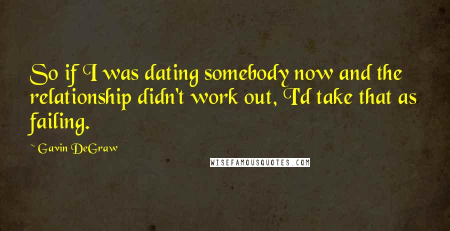 Gavin DeGraw Quotes: So if I was dating somebody now and the relationship didn't work out, I'd take that as failing.