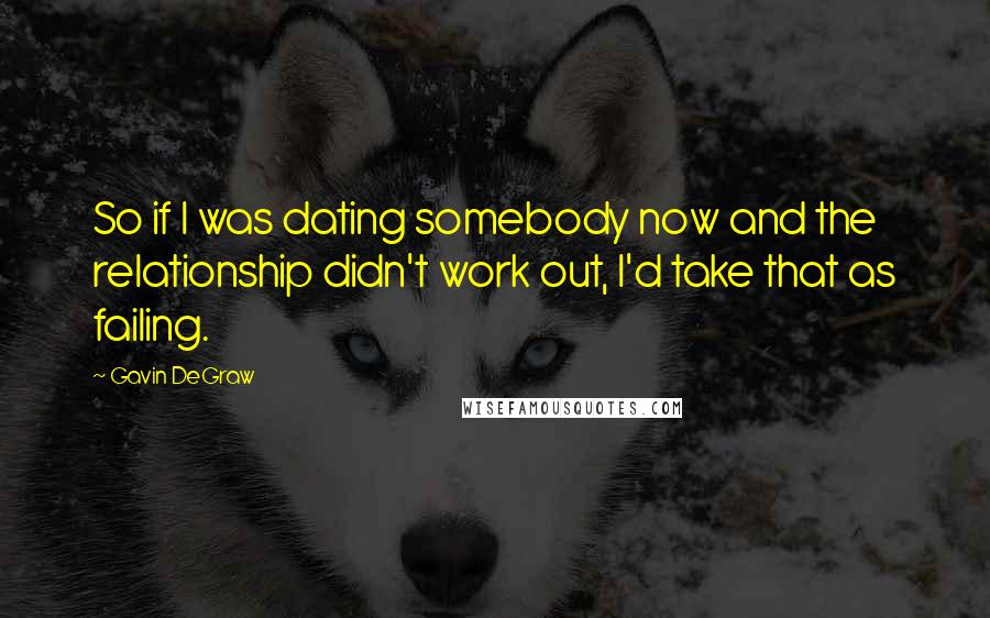 Gavin DeGraw Quotes: So if I was dating somebody now and the relationship didn't work out, I'd take that as failing.