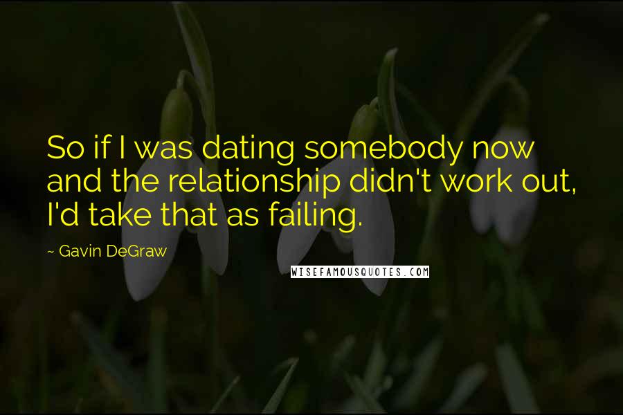 Gavin DeGraw Quotes: So if I was dating somebody now and the relationship didn't work out, I'd take that as failing.