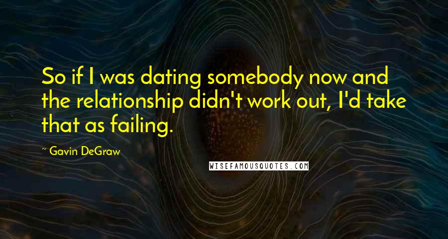 Gavin DeGraw Quotes: So if I was dating somebody now and the relationship didn't work out, I'd take that as failing.