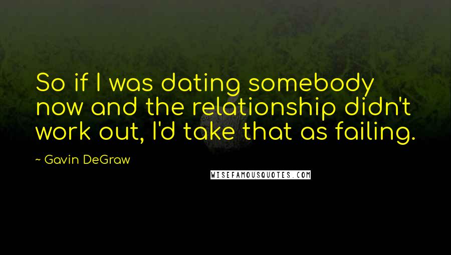 Gavin DeGraw Quotes: So if I was dating somebody now and the relationship didn't work out, I'd take that as failing.