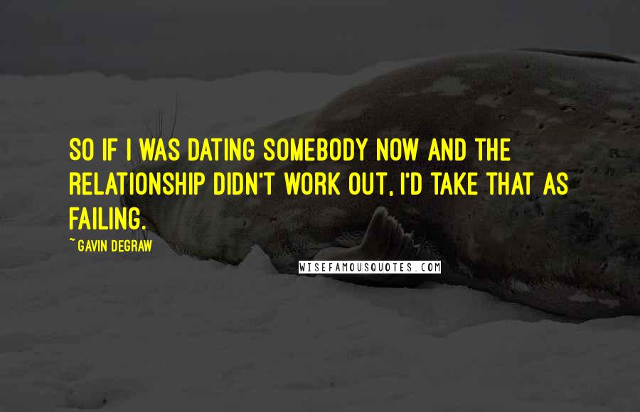 Gavin DeGraw Quotes: So if I was dating somebody now and the relationship didn't work out, I'd take that as failing.