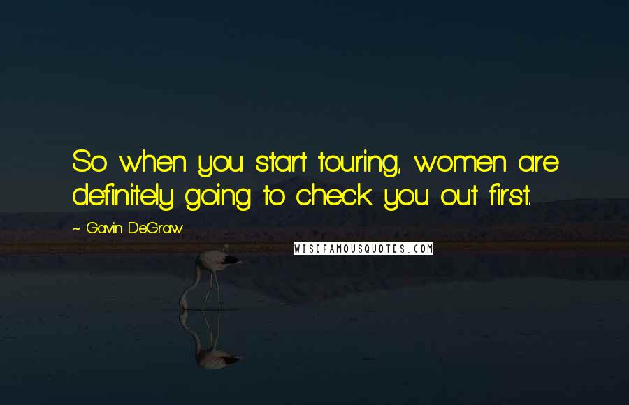Gavin DeGraw Quotes: So when you start touring, women are definitely going to check you out first.