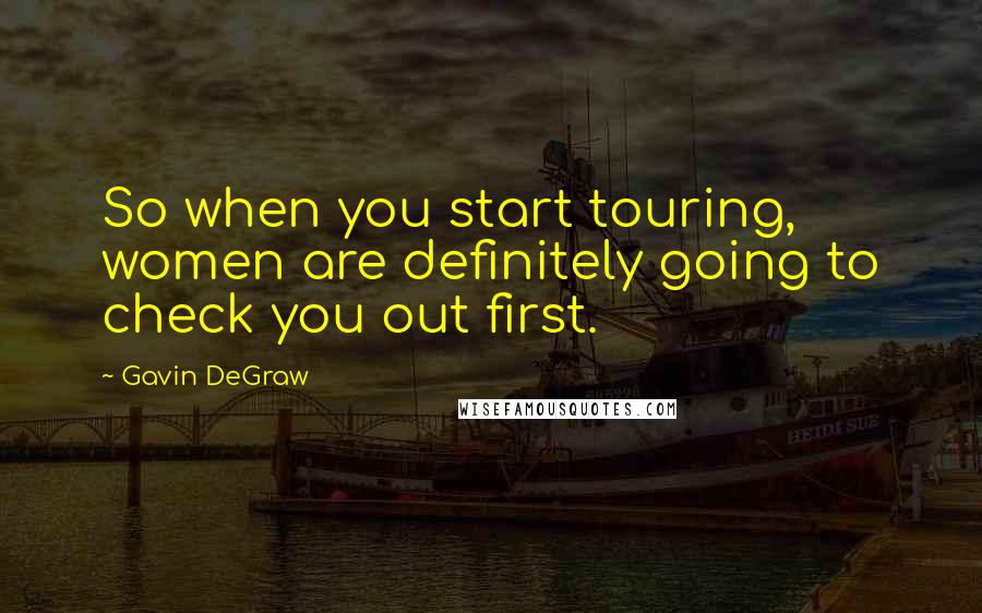 Gavin DeGraw Quotes: So when you start touring, women are definitely going to check you out first.