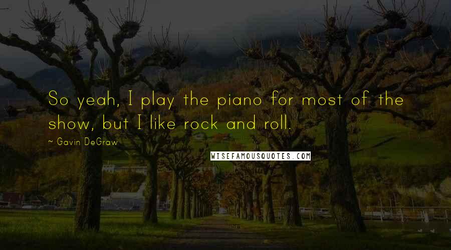 Gavin DeGraw Quotes: So yeah, I play the piano for most of the show, but I like rock and roll.