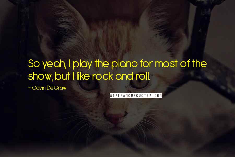 Gavin DeGraw Quotes: So yeah, I play the piano for most of the show, but I like rock and roll.